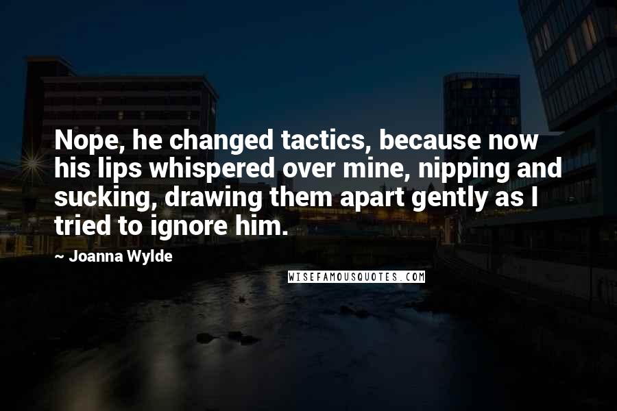 Joanna Wylde Quotes: Nope, he changed tactics, because now his lips whispered over mine, nipping and sucking, drawing them apart gently as I tried to ignore him.