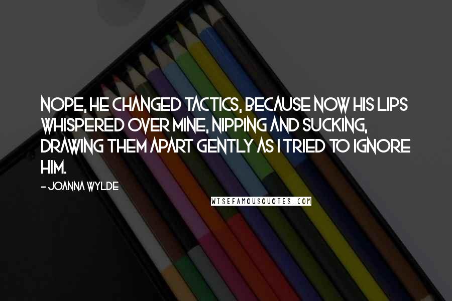 Joanna Wylde Quotes: Nope, he changed tactics, because now his lips whispered over mine, nipping and sucking, drawing them apart gently as I tried to ignore him.