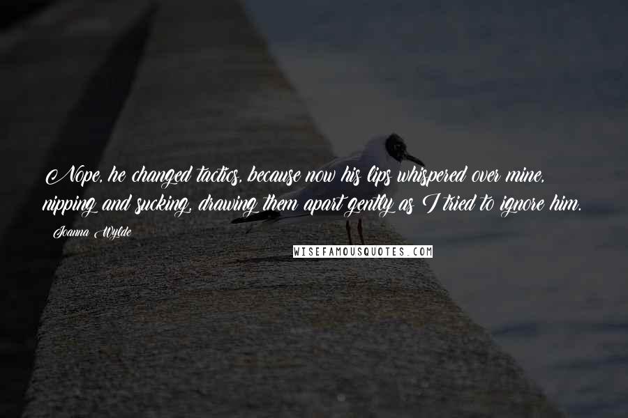 Joanna Wylde Quotes: Nope, he changed tactics, because now his lips whispered over mine, nipping and sucking, drawing them apart gently as I tried to ignore him.