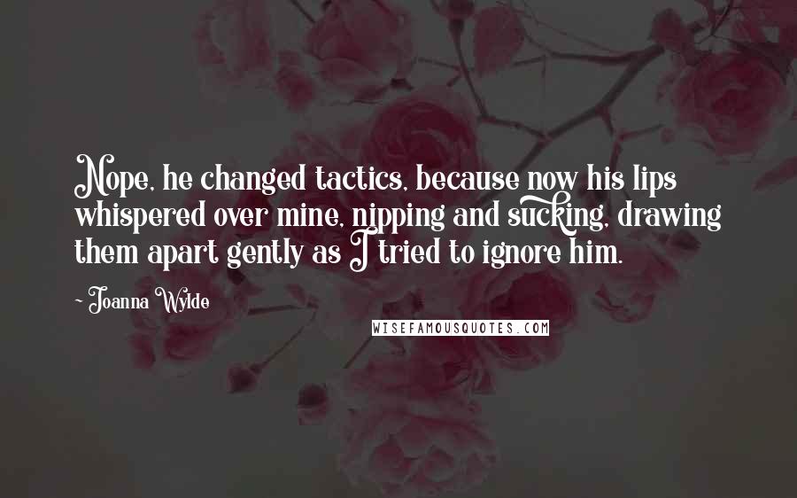 Joanna Wylde Quotes: Nope, he changed tactics, because now his lips whispered over mine, nipping and sucking, drawing them apart gently as I tried to ignore him.