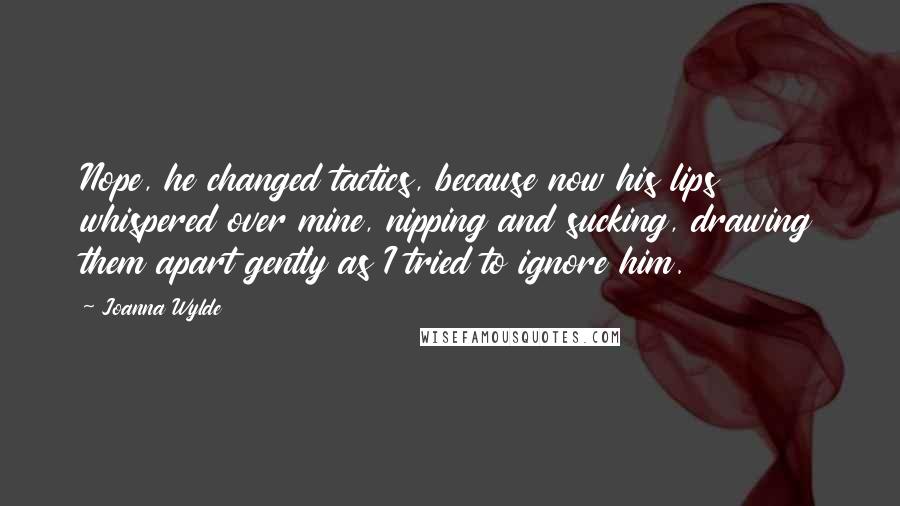 Joanna Wylde Quotes: Nope, he changed tactics, because now his lips whispered over mine, nipping and sucking, drawing them apart gently as I tried to ignore him.