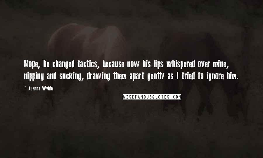 Joanna Wylde Quotes: Nope, he changed tactics, because now his lips whispered over mine, nipping and sucking, drawing them apart gently as I tried to ignore him.