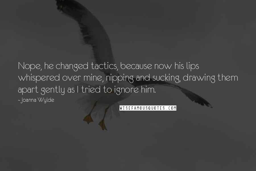 Joanna Wylde Quotes: Nope, he changed tactics, because now his lips whispered over mine, nipping and sucking, drawing them apart gently as I tried to ignore him.