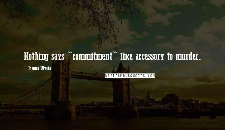 Joanna Wylde Quotes: Nothing says "commitment" like accessory to murder.