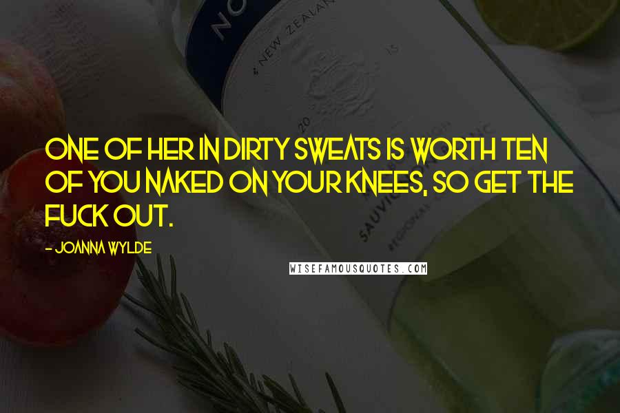 Joanna Wylde Quotes: One of her in dirty sweats is worth ten of you naked on your knees, so get the fuck out.