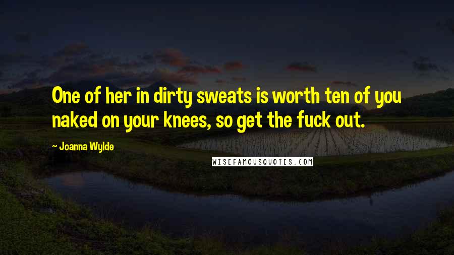 Joanna Wylde Quotes: One of her in dirty sweats is worth ten of you naked on your knees, so get the fuck out.