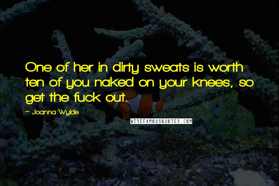 Joanna Wylde Quotes: One of her in dirty sweats is worth ten of you naked on your knees, so get the fuck out.