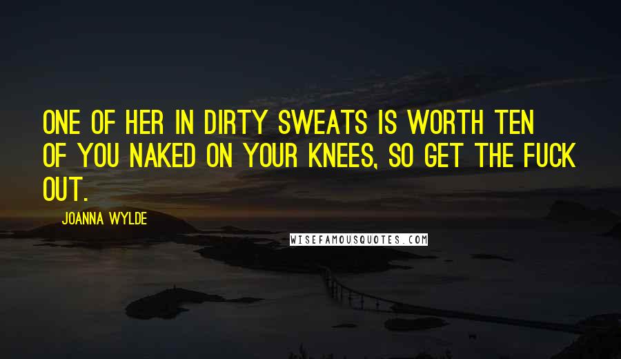 Joanna Wylde Quotes: One of her in dirty sweats is worth ten of you naked on your knees, so get the fuck out.