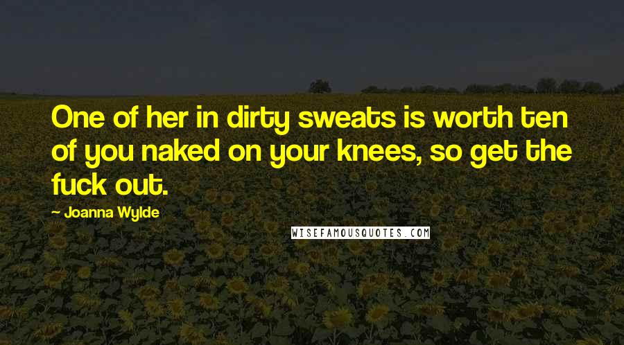 Joanna Wylde Quotes: One of her in dirty sweats is worth ten of you naked on your knees, so get the fuck out.