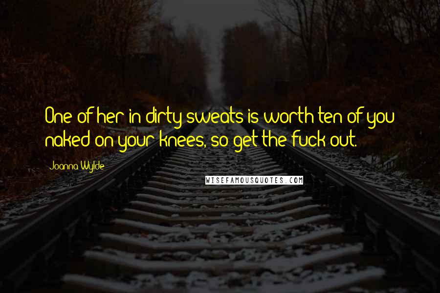 Joanna Wylde Quotes: One of her in dirty sweats is worth ten of you naked on your knees, so get the fuck out.