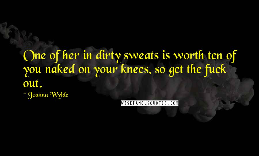 Joanna Wylde Quotes: One of her in dirty sweats is worth ten of you naked on your knees, so get the fuck out.