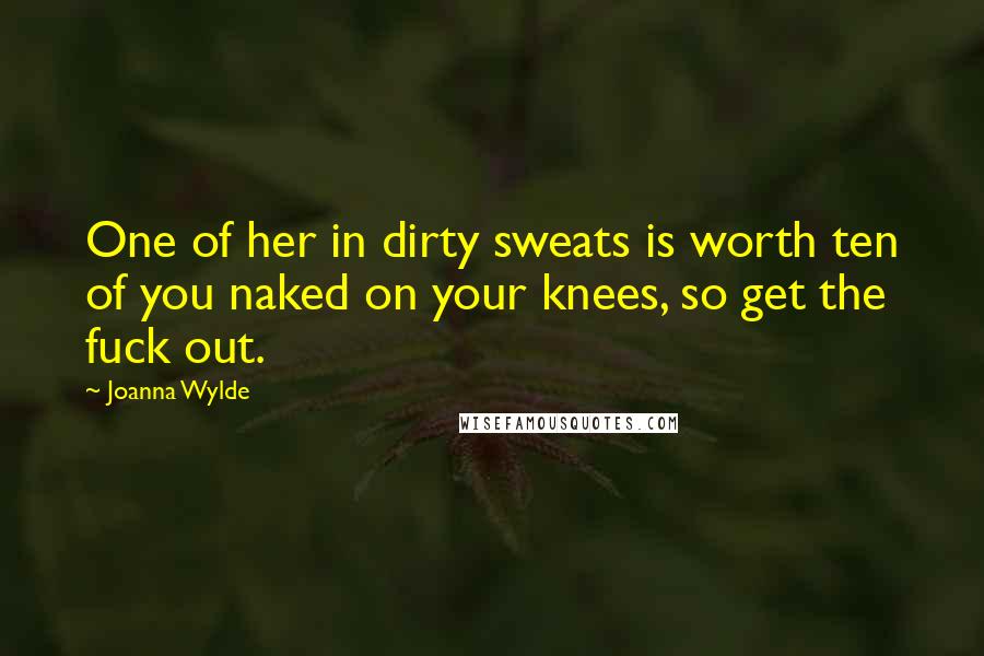 Joanna Wylde Quotes: One of her in dirty sweats is worth ten of you naked on your knees, so get the fuck out.