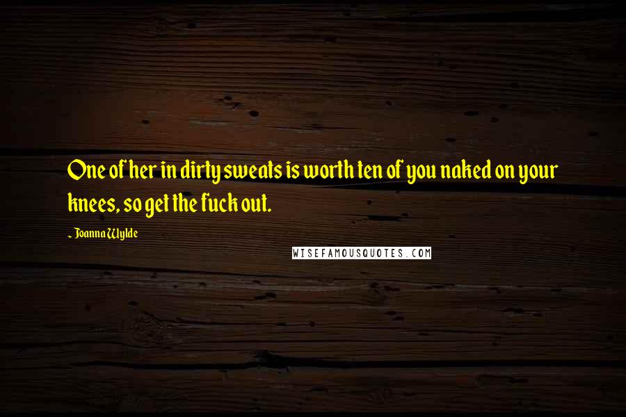 Joanna Wylde Quotes: One of her in dirty sweats is worth ten of you naked on your knees, so get the fuck out.