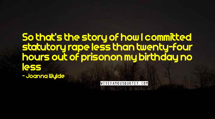 Joanna Wylde Quotes: So that's the story of how I committed statutory rape less than twenty-four hours out of prisonon my birthday no less