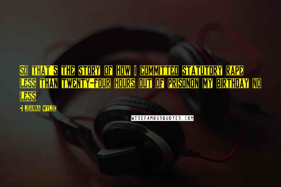 Joanna Wylde Quotes: So that's the story of how I committed statutory rape less than twenty-four hours out of prisonon my birthday no less