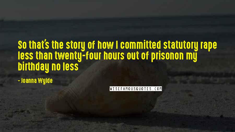 Joanna Wylde Quotes: So that's the story of how I committed statutory rape less than twenty-four hours out of prisonon my birthday no less