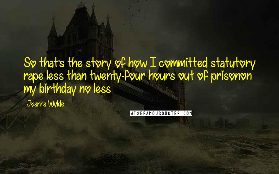 Joanna Wylde Quotes: So that's the story of how I committed statutory rape less than twenty-four hours out of prisonon my birthday no less