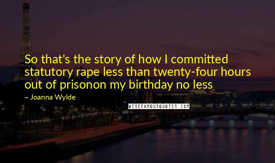 Joanna Wylde Quotes: So that's the story of how I committed statutory rape less than twenty-four hours out of prisonon my birthday no less