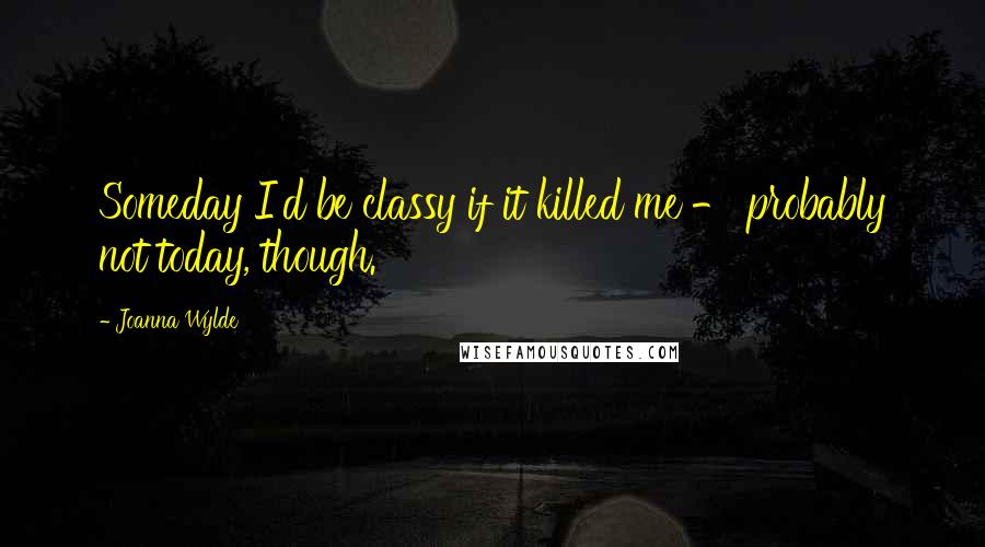 Joanna Wylde Quotes: Someday I'd be classy if it killed me - probably not today, though.