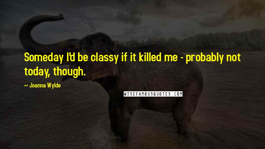 Joanna Wylde Quotes: Someday I'd be classy if it killed me - probably not today, though.