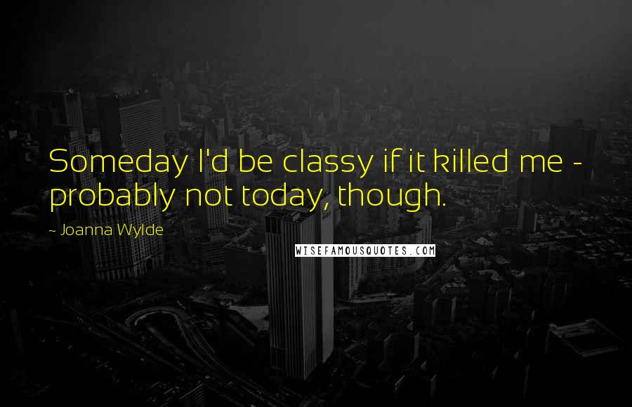 Joanna Wylde Quotes: Someday I'd be classy if it killed me - probably not today, though.