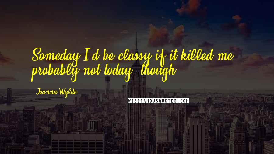 Joanna Wylde Quotes: Someday I'd be classy if it killed me - probably not today, though.