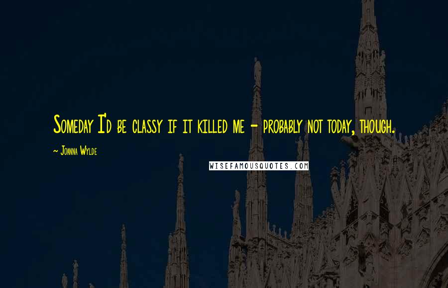 Joanna Wylde Quotes: Someday I'd be classy if it killed me - probably not today, though.