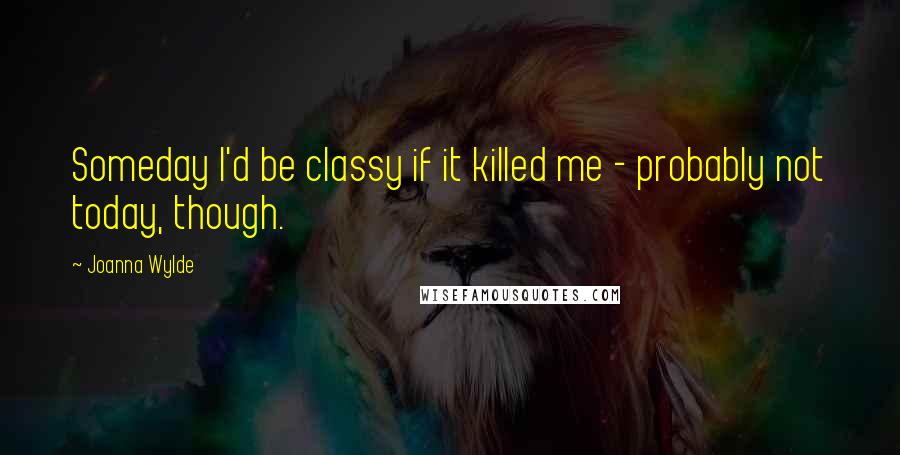 Joanna Wylde Quotes: Someday I'd be classy if it killed me - probably not today, though.