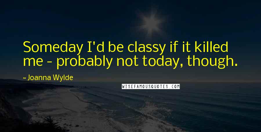 Joanna Wylde Quotes: Someday I'd be classy if it killed me - probably not today, though.