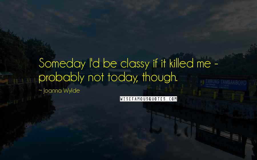 Joanna Wylde Quotes: Someday I'd be classy if it killed me - probably not today, though.