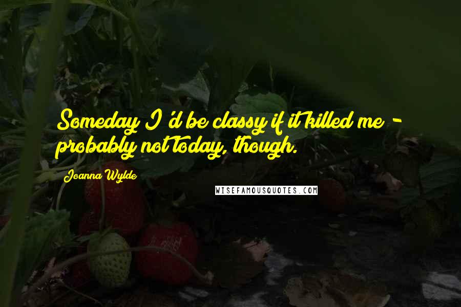 Joanna Wylde Quotes: Someday I'd be classy if it killed me - probably not today, though.