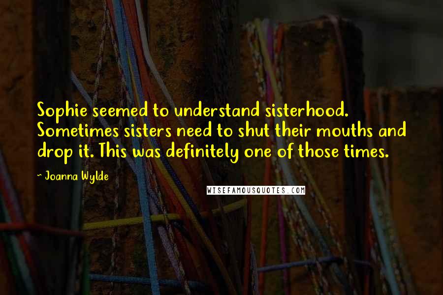 Joanna Wylde Quotes: Sophie seemed to understand sisterhood. Sometimes sisters need to shut their mouths and drop it. This was definitely one of those times.