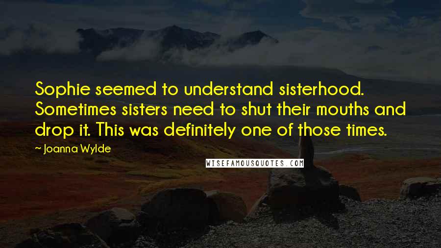 Joanna Wylde Quotes: Sophie seemed to understand sisterhood. Sometimes sisters need to shut their mouths and drop it. This was definitely one of those times.