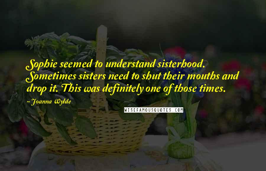 Joanna Wylde Quotes: Sophie seemed to understand sisterhood. Sometimes sisters need to shut their mouths and drop it. This was definitely one of those times.