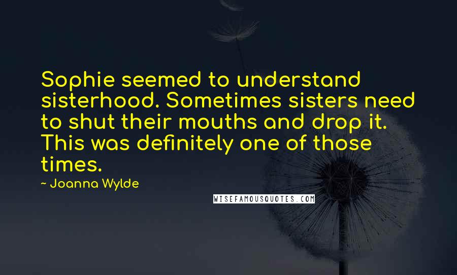 Joanna Wylde Quotes: Sophie seemed to understand sisterhood. Sometimes sisters need to shut their mouths and drop it. This was definitely one of those times.