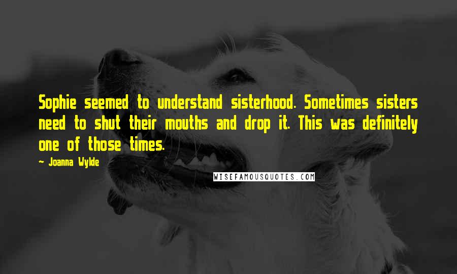 Joanna Wylde Quotes: Sophie seemed to understand sisterhood. Sometimes sisters need to shut their mouths and drop it. This was definitely one of those times.