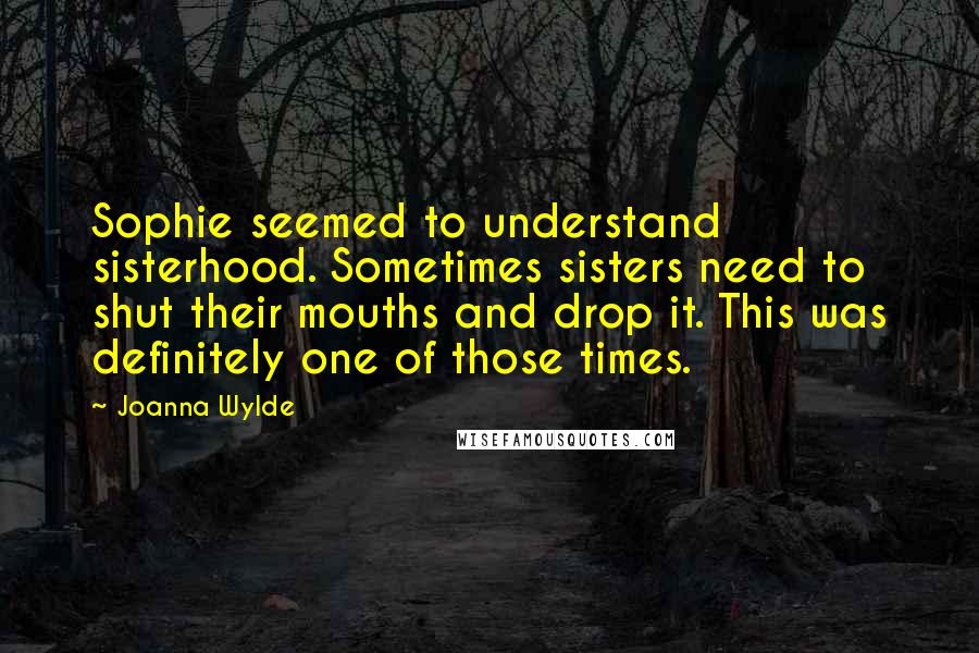 Joanna Wylde Quotes: Sophie seemed to understand sisterhood. Sometimes sisters need to shut their mouths and drop it. This was definitely one of those times.