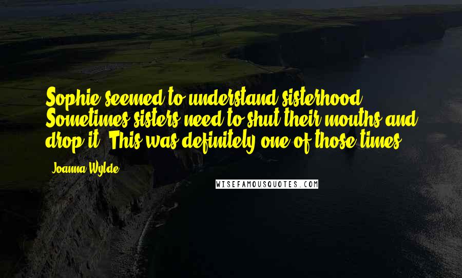 Joanna Wylde Quotes: Sophie seemed to understand sisterhood. Sometimes sisters need to shut their mouths and drop it. This was definitely one of those times.