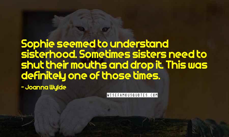 Joanna Wylde Quotes: Sophie seemed to understand sisterhood. Sometimes sisters need to shut their mouths and drop it. This was definitely one of those times.