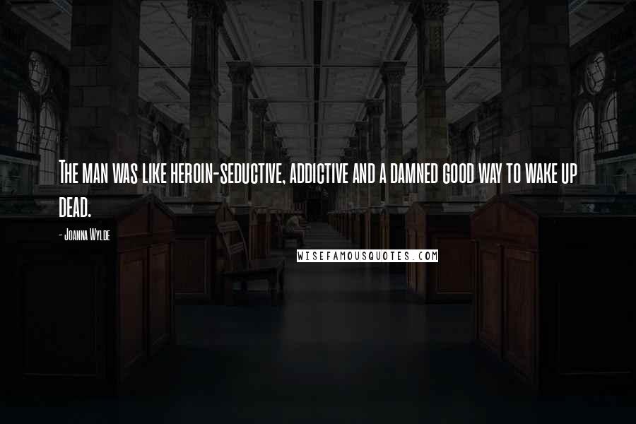 Joanna Wylde Quotes: The man was like heroin-seductive, addictive and a damned good way to wake up dead.