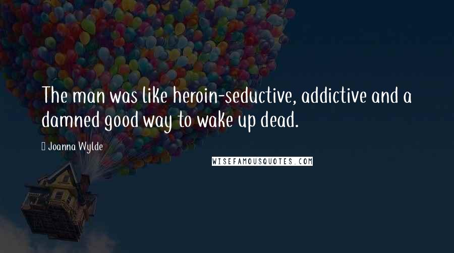 Joanna Wylde Quotes: The man was like heroin-seductive, addictive and a damned good way to wake up dead.