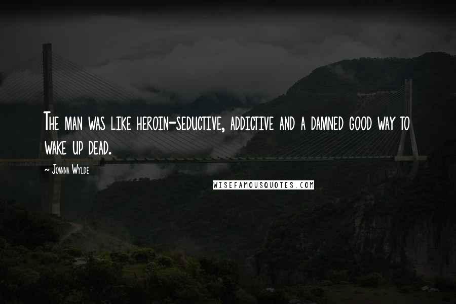 Joanna Wylde Quotes: The man was like heroin-seductive, addictive and a damned good way to wake up dead.