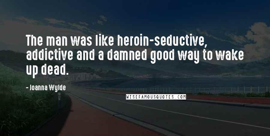 Joanna Wylde Quotes: The man was like heroin-seductive, addictive and a damned good way to wake up dead.