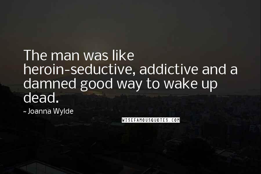 Joanna Wylde Quotes: The man was like heroin-seductive, addictive and a damned good way to wake up dead.