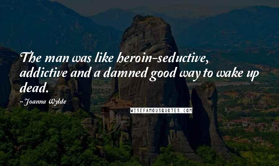 Joanna Wylde Quotes: The man was like heroin-seductive, addictive and a damned good way to wake up dead.