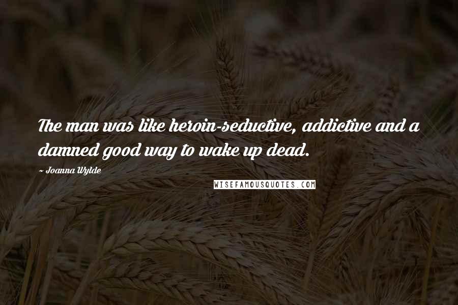 Joanna Wylde Quotes: The man was like heroin-seductive, addictive and a damned good way to wake up dead.
