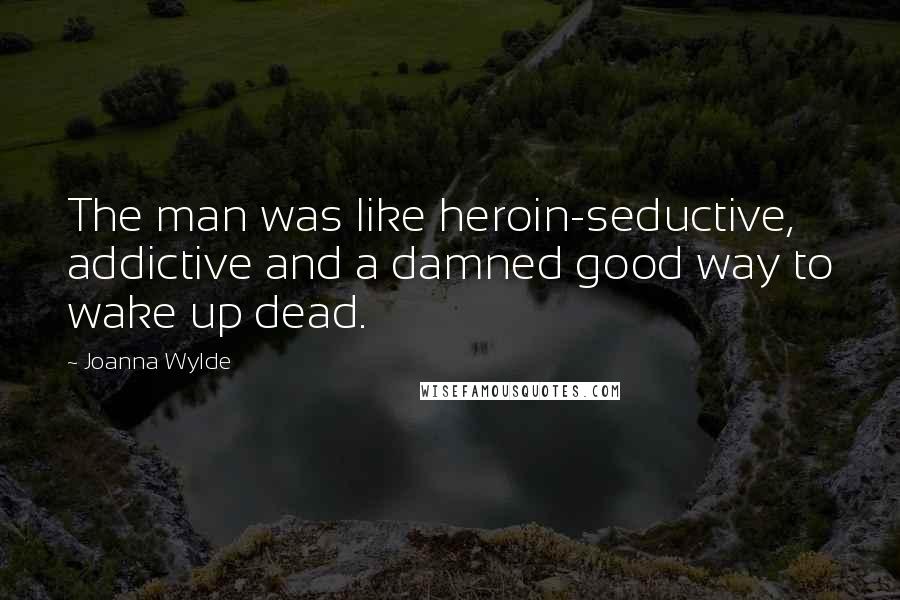 Joanna Wylde Quotes: The man was like heroin-seductive, addictive and a damned good way to wake up dead.