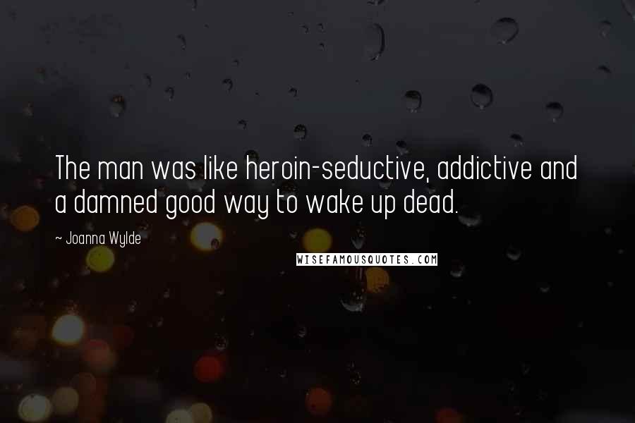 Joanna Wylde Quotes: The man was like heroin-seductive, addictive and a damned good way to wake up dead.