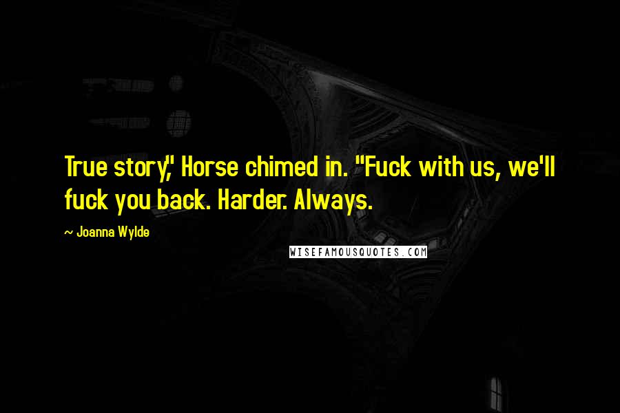 Joanna Wylde Quotes: True story," Horse chimed in. "Fuck with us, we'll fuck you back. Harder. Always.