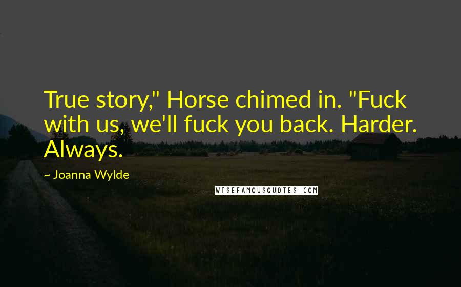 Joanna Wylde Quotes: True story," Horse chimed in. "Fuck with us, we'll fuck you back. Harder. Always.
